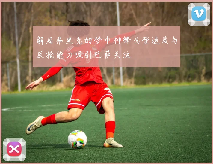 解局弗里克的梦中神锋戈登速度与反抢能力吸引巴萨关注
