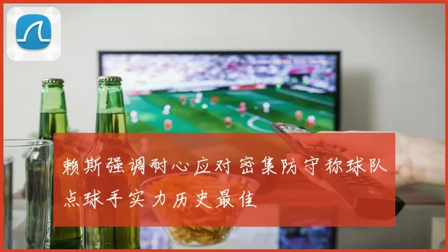 赖斯强调耐心应对密集防守称球队点球手实力历史最佳