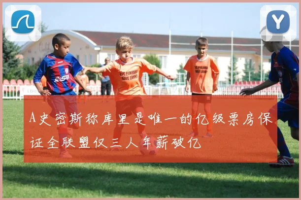 A史密斯称库里是唯一的亿级票房保证全联盟仅三人年薪破亿