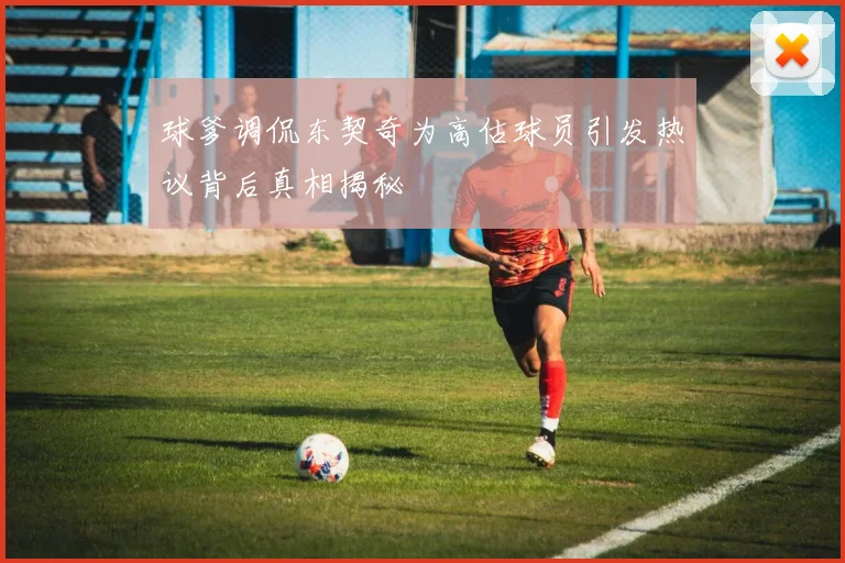 球爹调侃东契奇为高估球员引发热议背后真相揭秘