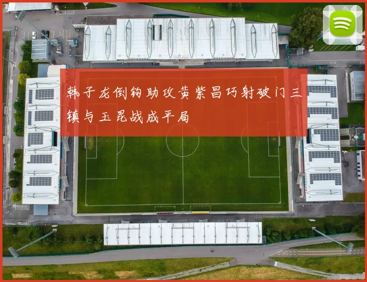 韩子龙倒钩助攻黄紫昌巧射破门三镇与玉昆战成平局