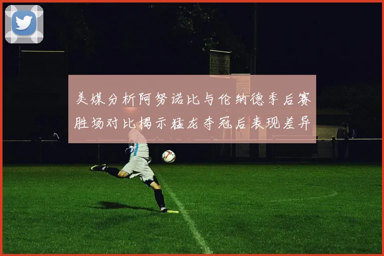 美媒分析阿努诺比与伦纳德季后赛胜场对比揭示猛龙夺冠后表现差异