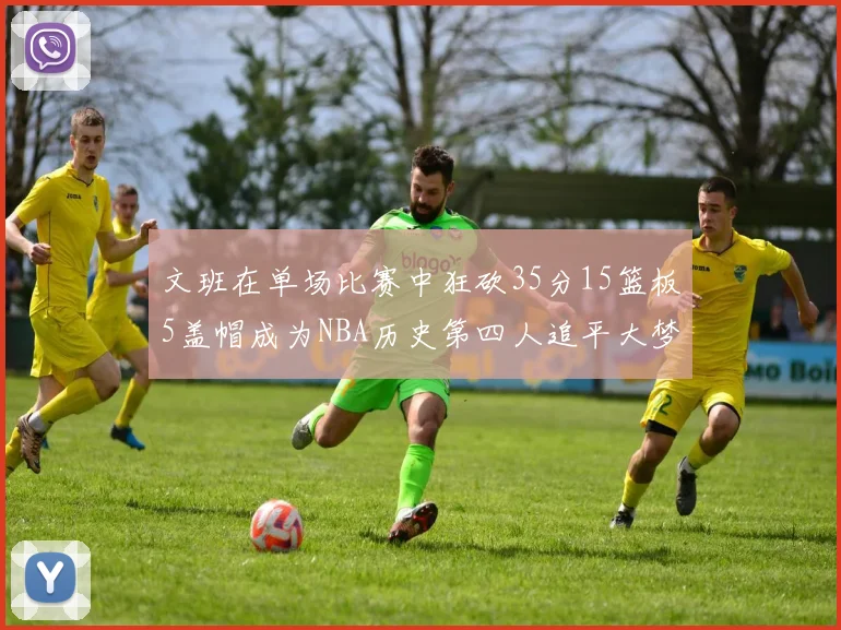 文班在单场比赛中狂砍35分15篮板5盖帽成为NBA历史第四人追平大梦鲨鱼天勾