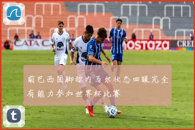 前巴西国脚称内马尔状态回暖完全有能力参加世界杯比赛