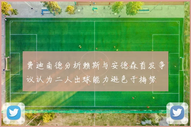 费迪南德分析赖斯与安德森首发争议认为二人出球能力逊色于梅努