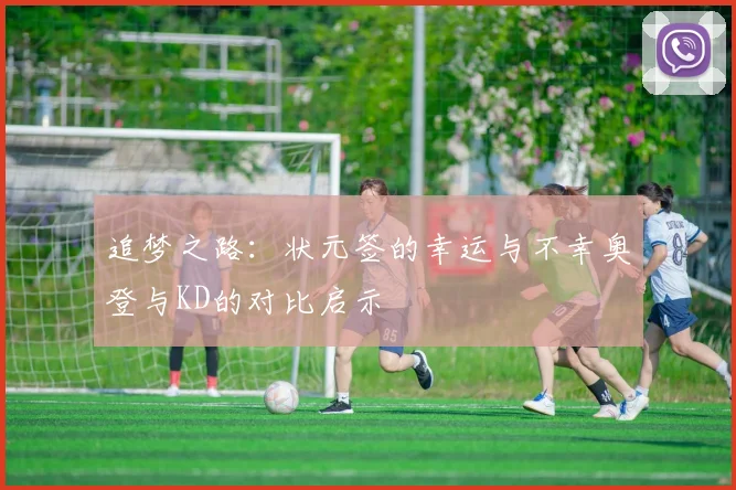 追梦之路：状元签的幸运与不幸奥登与KD的对比启示