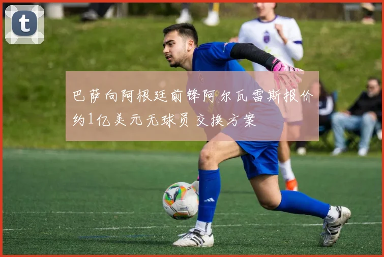 巴萨向阿根廷前锋阿尔瓦雷斯报价约1亿美元无球员交换方案