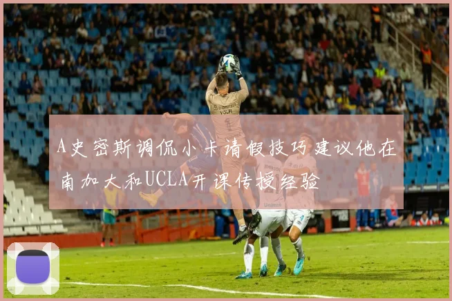 A史密斯调侃小卡请假技巧建议他在南加大和UCLA开课传授经验