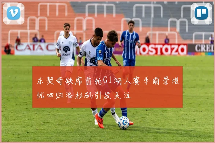 东契奇缺席首轮G1湖人赛季前景堪忧回归洛杉矶引发关注