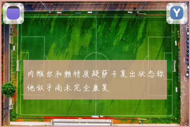 内维尔和赖特质疑萨卡复出状态称他似乎尚未完全康复