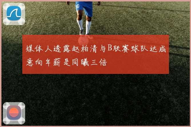 媒体人透露赵柏清与B联赛球队达成意向年薪是同曦三倍