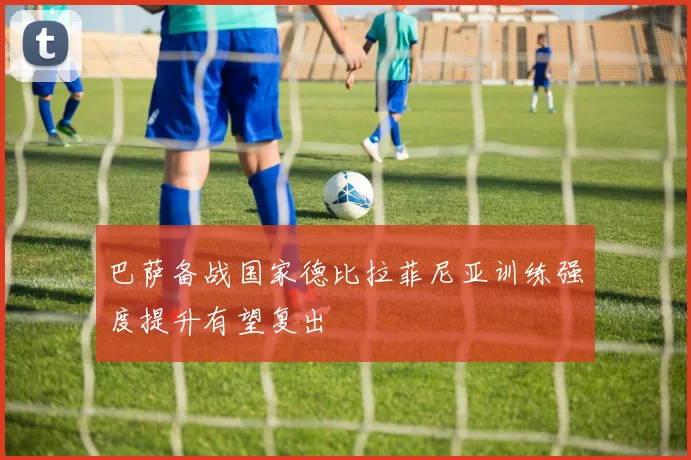 巴萨备战国家德比拉菲尼亚训练强度提升有望复出