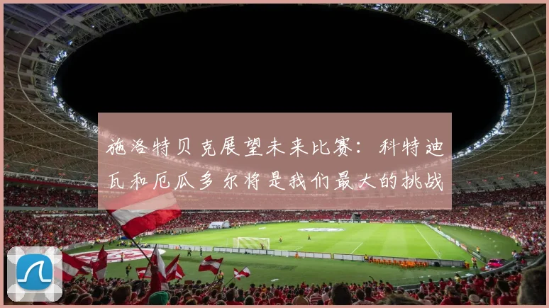 施洛特贝克展望未来比赛：科特迪瓦和厄瓜多尔将是我们最大的挑战