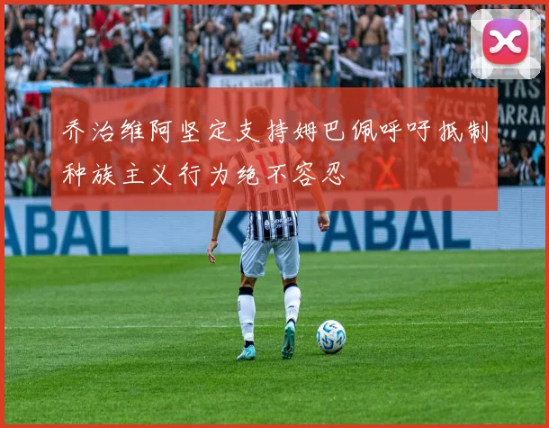 乔治维阿坚定支持姆巴佩呼吁抵制种族主义行为绝不容忍