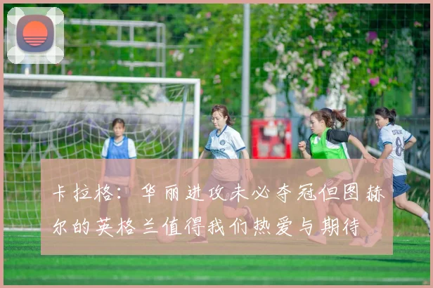 卡拉格：华丽进攻未必夺冠但图赫尔的英格兰值得我们热爱与期待