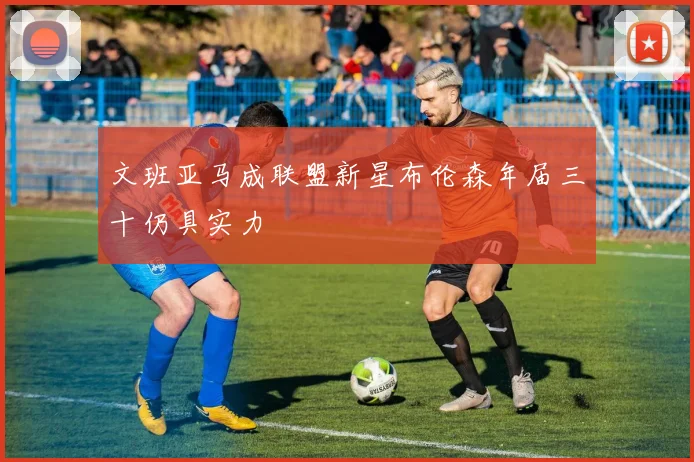 文班亚马成联盟新星布伦森年届三十仍具实力