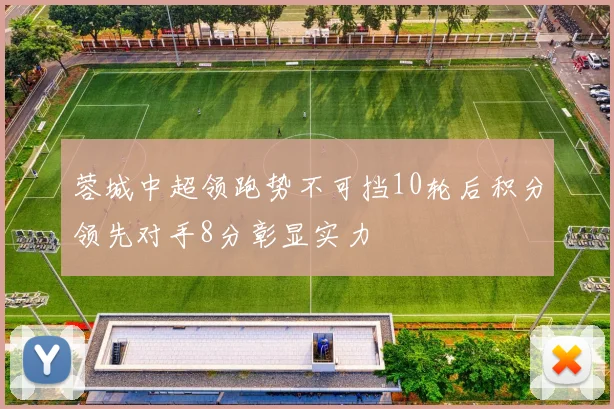 蓉城中超领跑势不可挡10轮后积分领先对手8分彰显实力