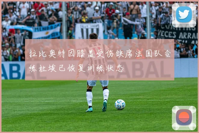 拉比奥特因膝盖受伤缺席法国队合练杜埃已恢复训练状态