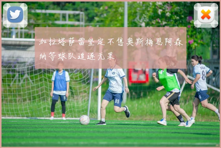 加拉塔萨雷坚定不售奥斯梅恩阿森纳等球队追逐无果