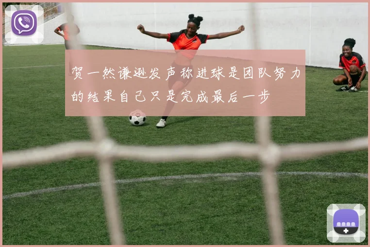 贺一然谦逊发声称进球是团队努力的结果自己只是完成最后一步