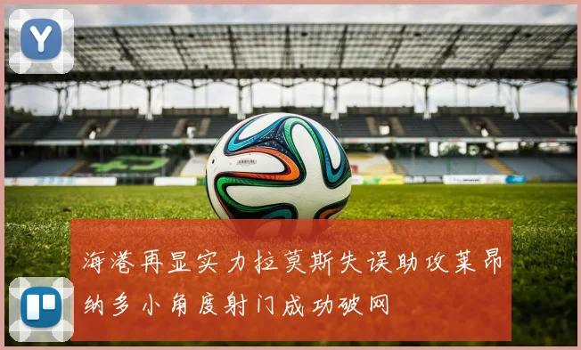 海港再显实力拉莫斯失误助攻莱昂纳多小角度射门成功破网