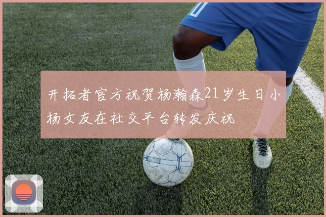 开拓者官方祝贺杨瀚森21岁生日小杨女友在社交平台转发庆祝