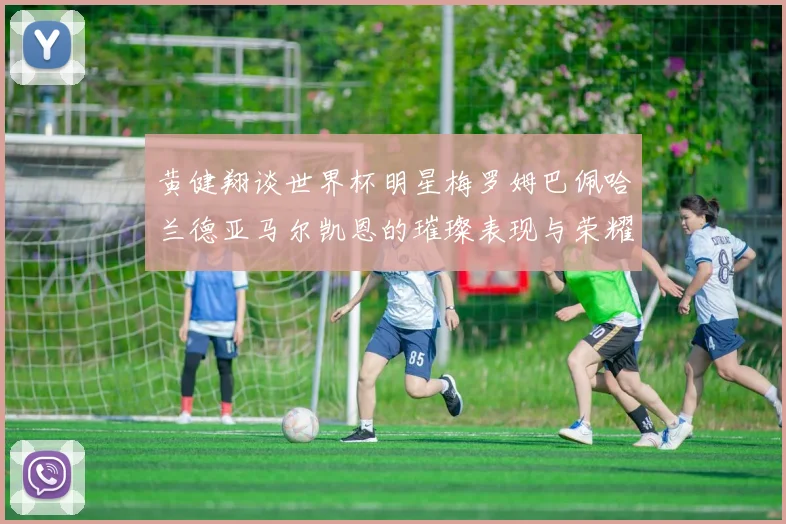 黄健翔谈世界杯明星梅罗姆巴佩哈兰德亚马尔凯恩的璀璨表现与荣耀时刻