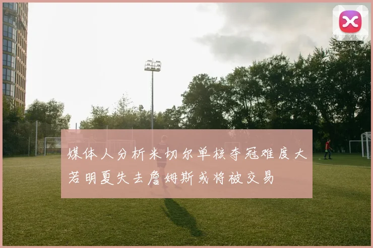 媒体人分析米切尔单核夺冠难度大若明夏失去詹姆斯或将被交易