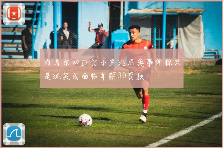 内马尔回应打小罗比尼奥事件称只是玩笑或面临年薪30罚款