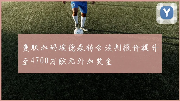 曼联加码埃德森转会谈判报价提升至4700万欧元外加奖金
