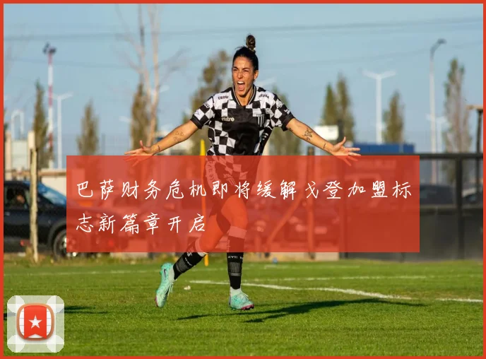 巴萨财务危机即将缓解戈登加盟标志新篇章开启