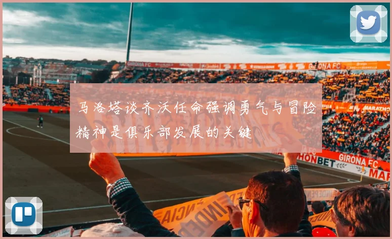 马洛塔谈齐沃任命强调勇气与冒险精神是俱乐部发展的关键