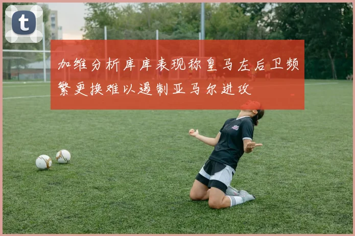 加维分析库库表现称皇马左后卫频繁更换难以遏制亚马尔进攻